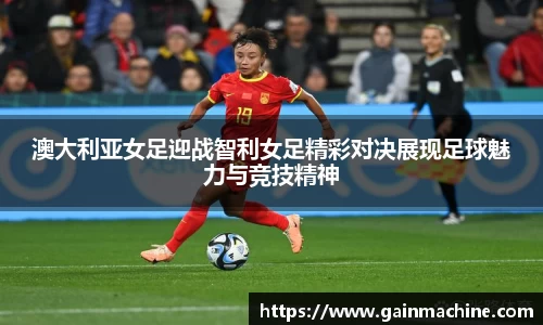 澳大利亚女足迎战智利女足精彩对决展现足球魅力与竞技精神